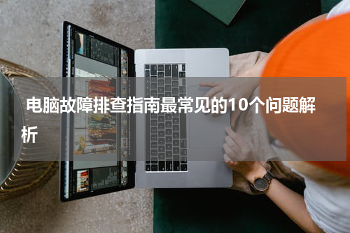 电脑故障排查指南最常见的10个问题解析