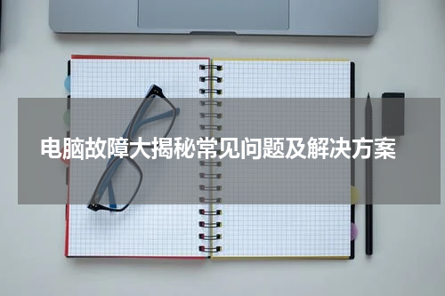  电脑故障大揭秘常见问题及解决方案