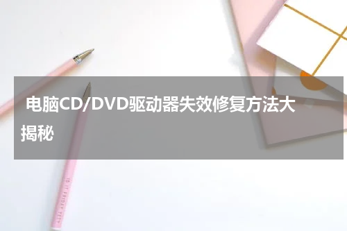  电脑CD/DVD驱动器失效修复方法大揭秘