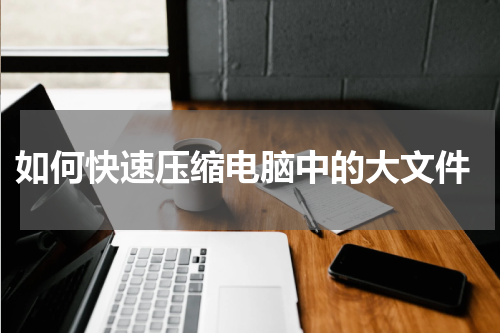 如何快速压缩电脑中的大文件