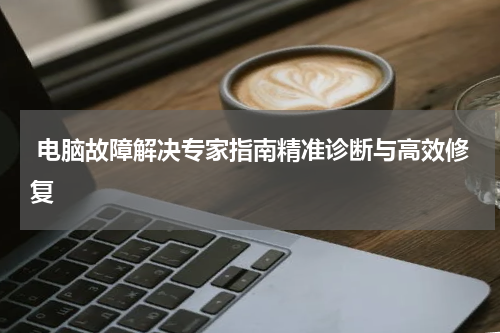  电脑故障解决专家指南精准诊断与高效修复