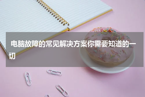  电脑故障的常见解决方案你需要知道的一切