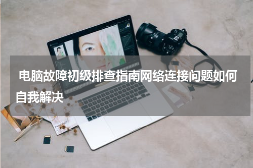  电脑故障初级排查指南网络连接问题如何自我解决