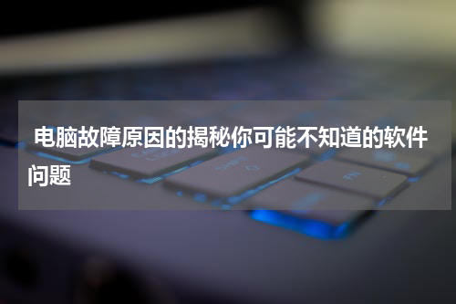  电脑故障原因的揭秘你可能不知道的软件问题