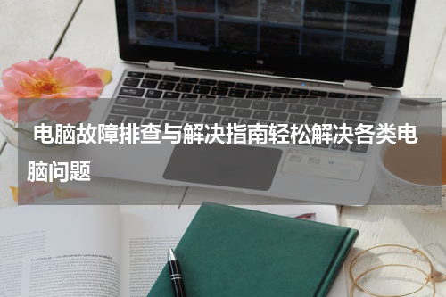  电脑故障排查与解决指南轻松解决各类电脑问题