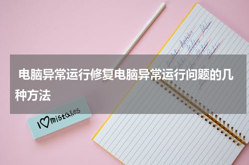  电脑异常运行修复电脑异常运行问题的几种方法