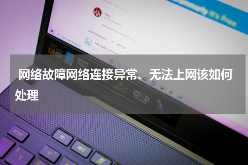  网络故障网络连接异常、无法上网该如何处理