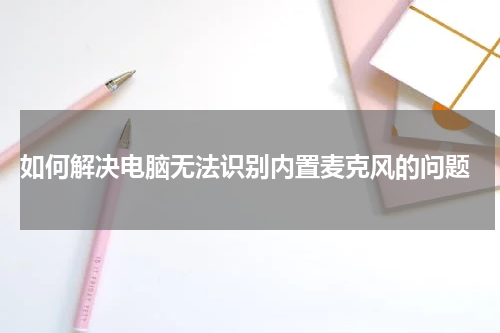  如何解决电脑无法识别内置麦克风的问题