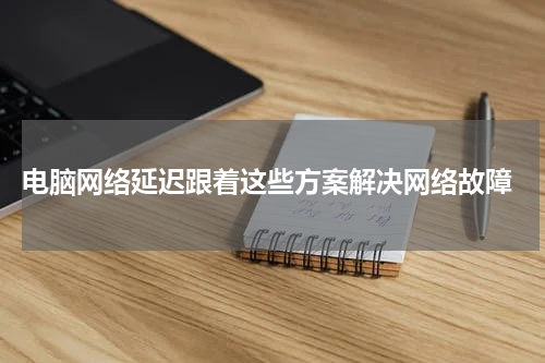  电脑网络延迟跟着这些方案解决网络故障