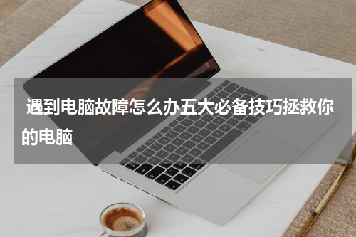  遇到电脑故障怎么办五大必备技巧拯救你的电脑