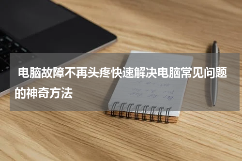  电脑故障不再头疼快速解决电脑常见问题的神奇方法