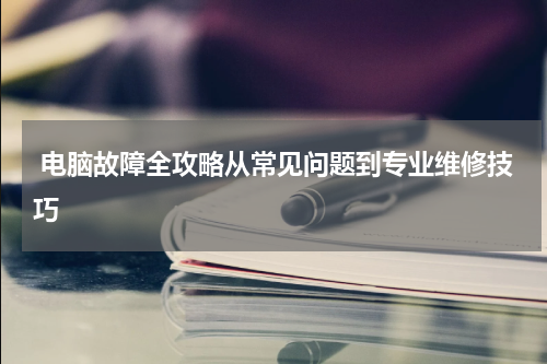  电脑故障全攻略从常见问题到专业维修技巧