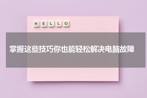  掌握这些技巧你也能轻松解决电脑故障