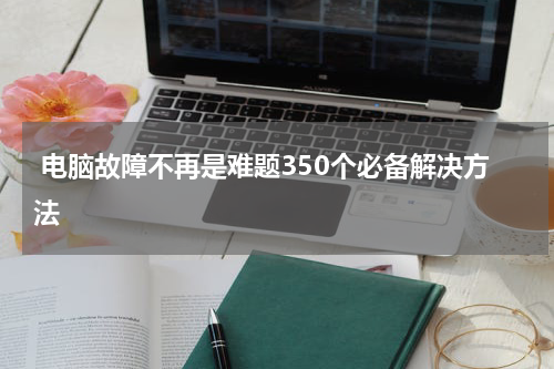  电脑故障不再是难题350个必备解决方法