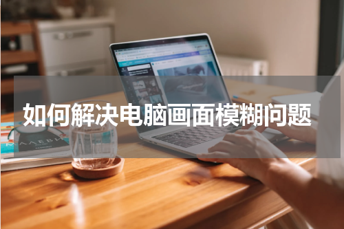  如何解决电脑画面模糊问题