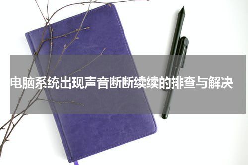  电脑系统出现声音断断续续的排查与解决