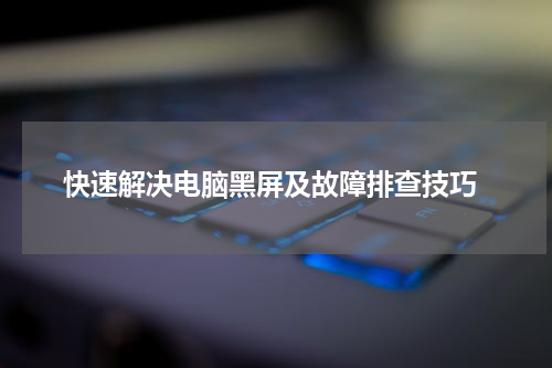  快速解决电脑黑屏及故障排查技巧