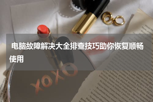  电脑故障解决大全排查技巧助你恢复顺畅使用