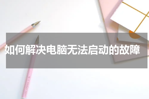  如何解决电脑无法启动的故障