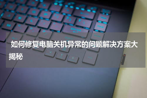  如何修复电脑关机异常的问题解决方案大揭秘