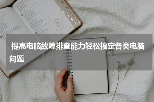  提高电脑故障排查能力轻松搞定各类电脑问题