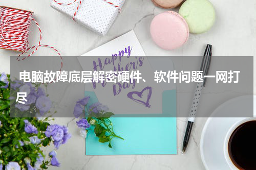  电脑故障底层解密硬件、软件问题一网打尽