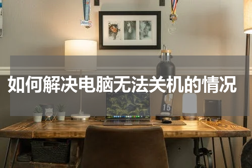  如何解决电脑无法关机的情况