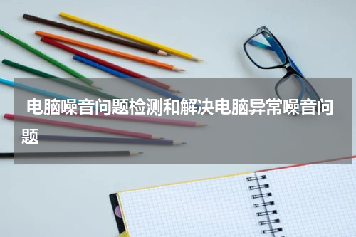  电脑噪音问题检测和解决电脑异常噪音问题