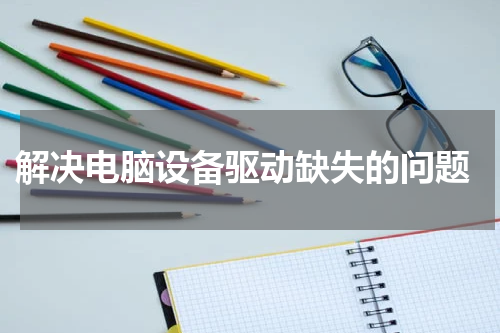  解决电脑设备驱动缺失的问题