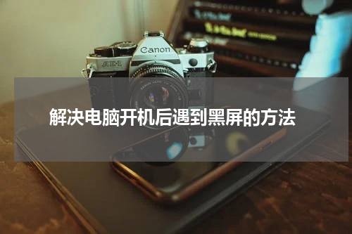  解决电脑开机后遇到黑屏的方法