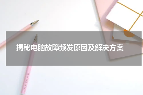  揭秘电脑故障频发原因及解决方案