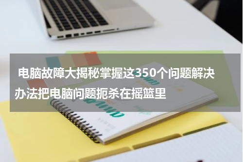  电脑故障大揭秘掌握这350个问题解决办法把电脑问题扼杀在摇篮里
