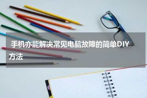  手机亦能解决常见电脑故障的简单DIY方法