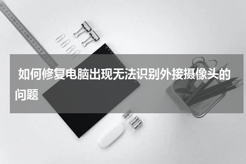  如何修复电脑出现无法识别外接摄像头的问题