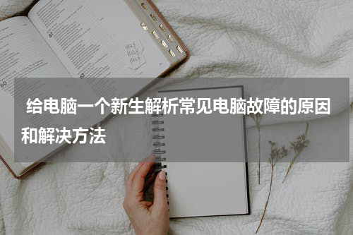  给电脑一个新生解析常见电脑故障的原因和解决方法