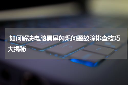  如何解决电脑黑屏闪烁问题故障排查技巧大揭秘