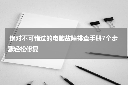  绝对不可错过的电脑故障排查手册7个步骤轻松修复