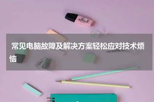  常见电脑故障及解决方案轻松应对技术烦恼