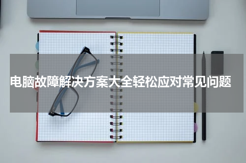  电脑故障解决方案大全轻松应对常见问题