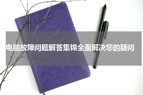  电脑故障问题解答集锦全面解决您的疑问
