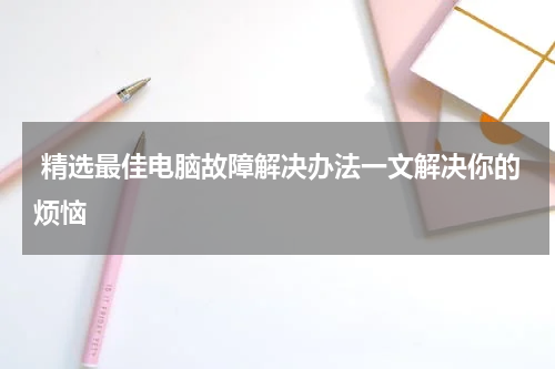  精选最佳电脑故障解决办法一文解决你的烦恼