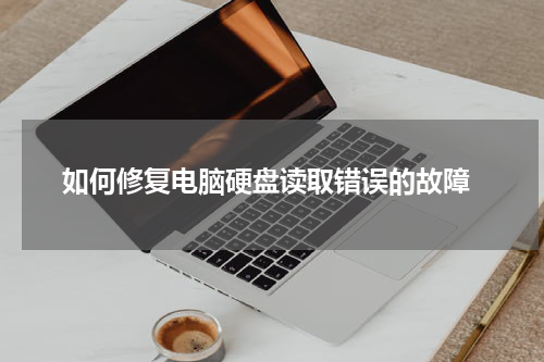  如何修复电脑硬盘读取错误的故障