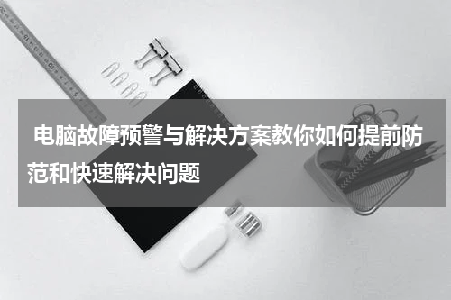  电脑故障预警与解决方案教你如何提前防范和快速解决问题