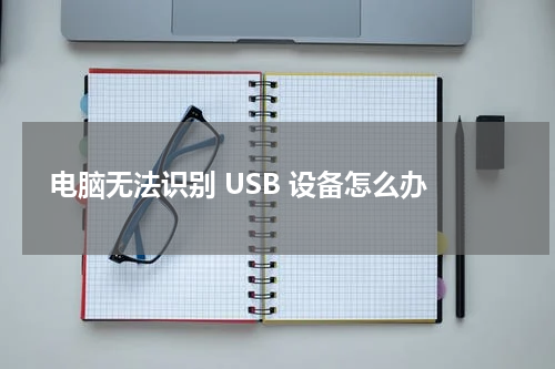  电脑无法识别 USB 设备怎么办