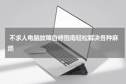  不求人电脑故障自修指南轻松解决各种麻烦
