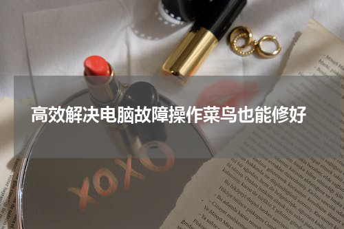  高效解决电脑故障操作菜鸟也能修好