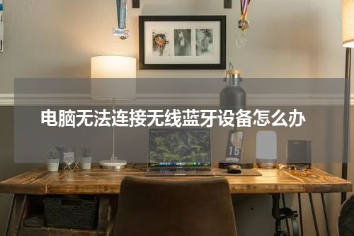  电脑无法连接无线蓝牙设备怎么办