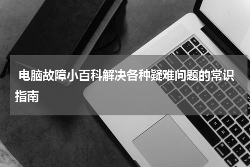  电脑故障小百科解决各种疑难问题的常识指南