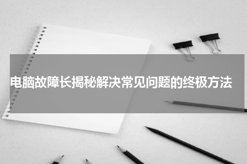  电脑故障长揭秘解决常见问题的终极方法