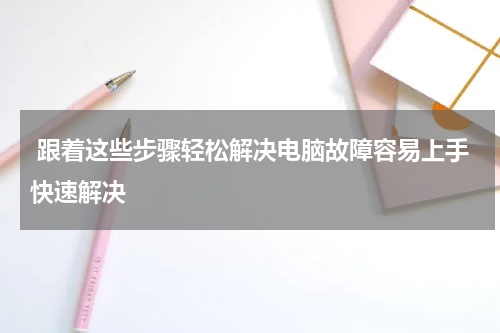  跟着这些步骤轻松解决电脑故障容易上手快速解决